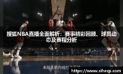 搜狐NBA直播全面解析：赛事精彩回顾、球员动态及赛程分析